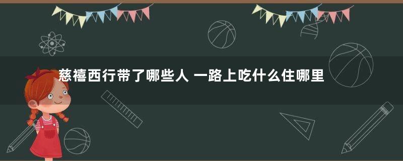 慈禧西行带了哪些人 一路上吃什么住哪里